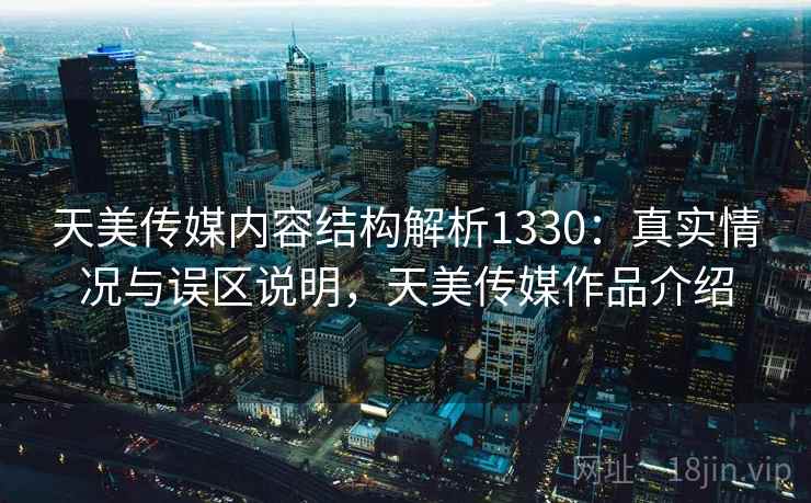 天美传媒内容结构解析1330：真实情况与误区说明，天美传媒作品介绍  第2张