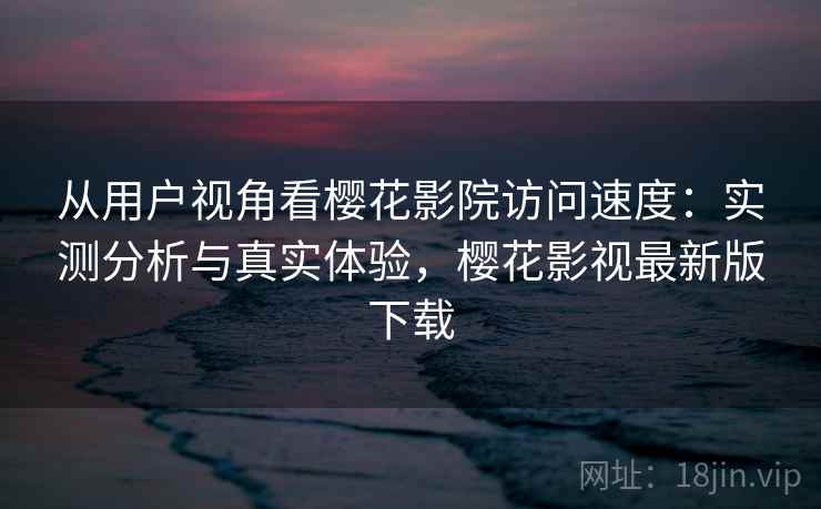 从用户视角看樱花影院访问速度:实测分析与真实体验,樱花影视最新版下载 第2张 从用户视角看樱花影院访问速度:实测分析与真实体验,樱花影视最新版下载 第2张