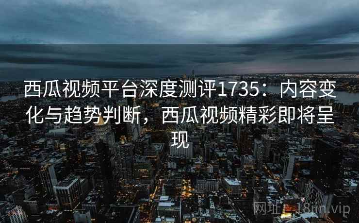 西瓜视频平台深度测评1735:内容变化与趋势判断,西瓜视频精彩即将呈现 第1张 西瓜视频平台深度测评1735:内容变化与趋势判断,西瓜视频精彩即将呈现 第1张