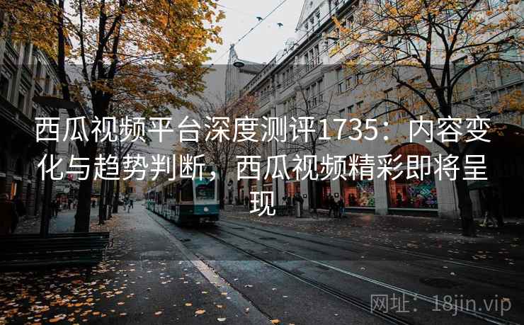 西瓜视频平台深度测评1735:内容变化与趋势判断,西瓜视频精彩即将呈现 第2张 西瓜视频平台深度测评1735:内容变化与趋势判断,西瓜视频精彩即将呈现 第2张