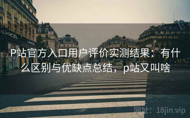 P站官方入口用户评价实测结果:有什么区别与优缺点总结,p站又叫啥 第2张 P站官方入口用户评价实测结果:有什么区别与优缺点总结,p站又叫啥 第2张