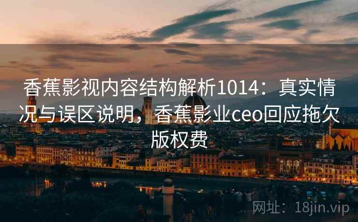 香蕉影视内容结构解析1014:真实情况与误区说明,香蕉影业ceo回应拖欠版权费 第2张 香蕉影视内容结构解析1014:真实情况与误区说明,香蕉影业ceo回应拖欠版权费 第2张