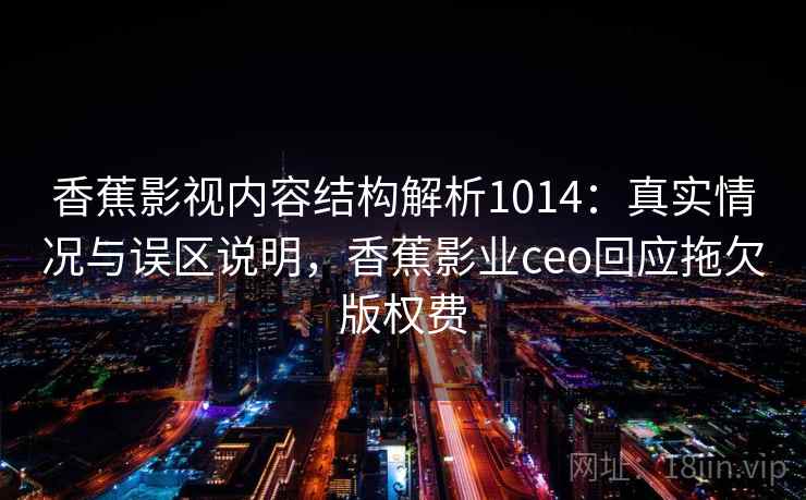 香蕉影视内容结构解析1014:真实情况与误区说明,香蕉影业ceo回应拖欠版权费 第1张 香蕉影视内容结构解析1014:真实情况与误区说明,香蕉影业ceo回应拖欠版权费 第1张