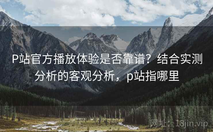 P站官方播放体验是否靠谱?结合实测分析的客观分析,p站指哪里 第1张 P站官方播放体验是否靠谱?结合实测分析的客观分析,p站指哪里 第1张