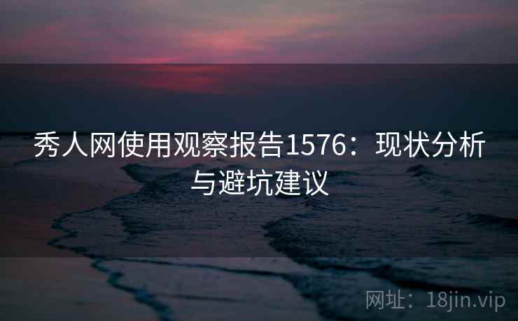 秀人网使用观察报告1576:现状分析与避坑建议 第2张 秀人网使用观察报告1576:现状分析与避坑建议 第2张