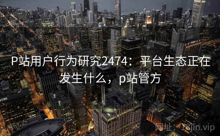 P站用户行为研究2474:平台生态正在发生什么,p站管方 第1张 P站用户行为研究2474:平台生态正在发生什么,p站管方 第1张