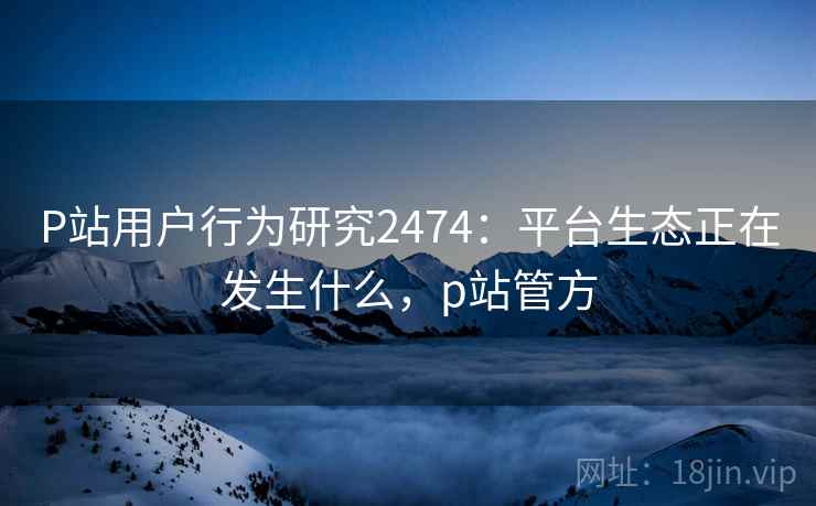 P站用户行为研究2474:平台生态正在发生什么,p站管方 第2张 P站用户行为研究2474:平台生态正在发生什么,p站管方 第2张