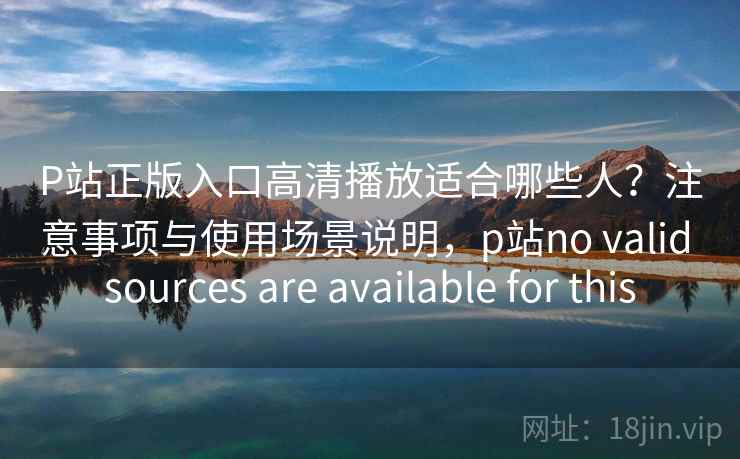 P站正版入口高清播放适合哪些人?注意事项与使用场景说明,p站no valid sources are available for this 第1张 P站正版入口高清播放适合哪些人?注意事项与使用场景说明,p站no valid sources are available for this 第1张