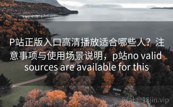 P站正版入口高清播放适合哪些人?注意事项与使用场景说明,p站no valid sources are available for this 第2张 P站正版入口高清播放适合哪些人?注意事项与使用场景说明,p站no valid sources are available for this 第2张