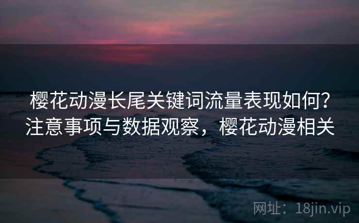 樱花动漫长尾关键词流量表现如何?注意事项与数据观察,樱花动漫相关 第2张 樱花动漫长尾关键词流量表现如何?注意事项与数据观察,樱花动漫相关 第2张