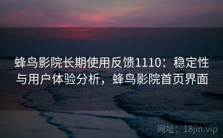蜂鸟影院长期使用反馈1110:稳定性与用户体验分析,蜂鸟影院首页界面 第2张 蜂鸟影院长期使用反馈1110:稳定性与用户体验分析,蜂鸟影院首页界面 第2张