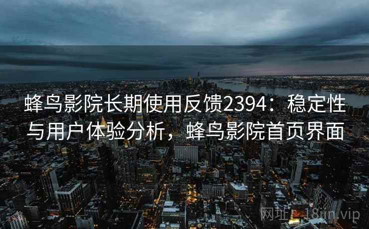 蜂鸟影院长期使用反馈2394:稳定性与用户体验分析,蜂鸟影院首页界面 第2张 蜂鸟影院长期使用反馈2394:稳定性与用户体验分析,蜂鸟影院首页界面 第2张