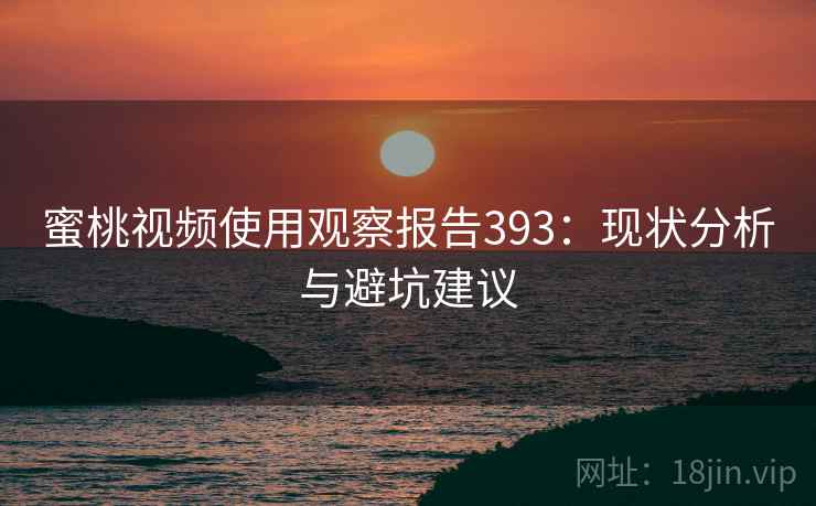 蜜桃视频使用观察报告393:现状分析与避坑建议 第2张 蜜桃视频使用观察报告393:现状分析与避坑建议 第2张