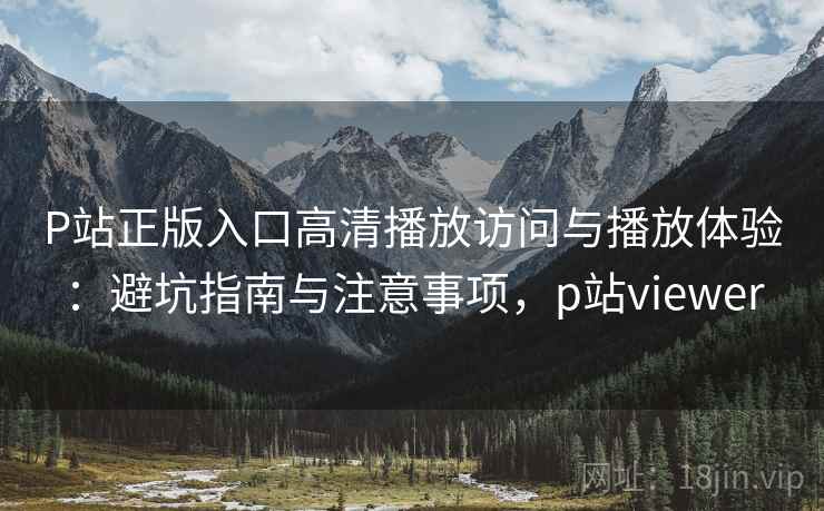 P站正版入口高清播放访问与播放体验:避坑指南与注意事项,p站viewer 第2张 P站正版入口高清播放访问与播放体验:避坑指南与注意事项,p站viewer 第2张