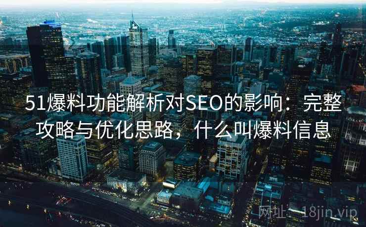 51爆料功能解析对SEO的影响:完整攻略与优化思路,什么叫爆料信息 第1张 51爆料功能解析对SEO的影响:完整攻略与优化思路,什么叫爆料信息 第1张