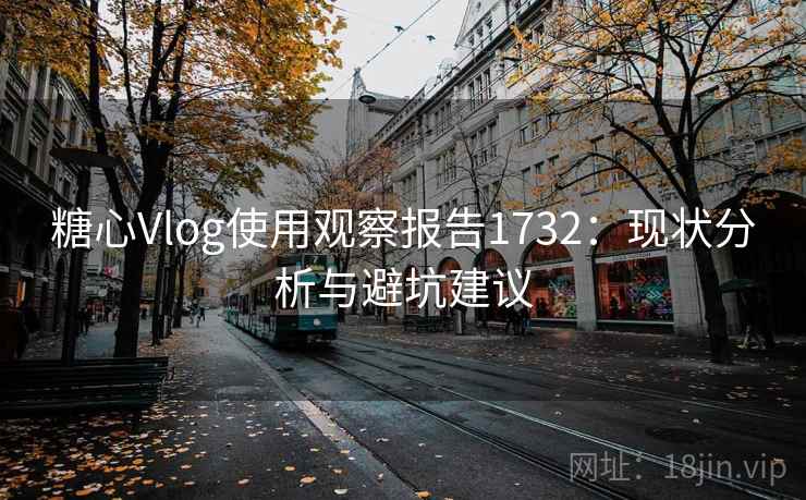 糖心Vlog使用观察报告1732:现状分析与避坑建议 第1张 糖心Vlog使用观察报告1732:现状分析与避坑建议 第1张
