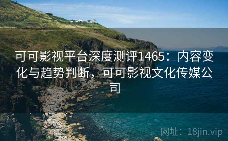 可可影视平台深度测评1465:内容变化与趋势判断,可可影视文化传媒公司 第1张 可可影视平台深度测评1465:内容变化与趋势判断,可可影视文化传媒公司 第1张