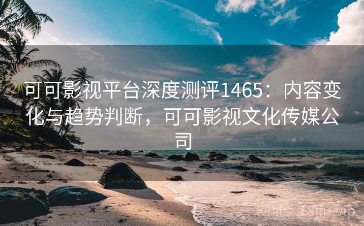 可可影视平台深度测评1465:内容变化与趋势判断,可可影视文化传媒公司 第2张 可可影视平台深度测评1465:内容变化与趋势判断,可可影视文化传媒公司 第2张