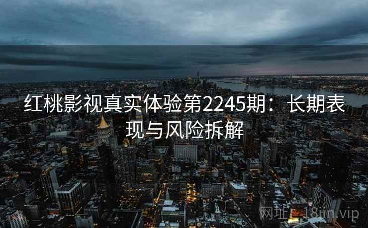 红桃影视真实体验第2245期：长期表现与风险拆解  第2张