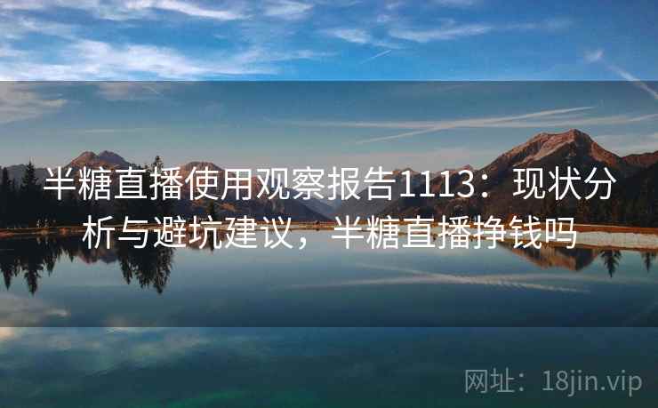 半糖直播使用观察报告1113:现状分析与避坑建议,半糖直播挣钱吗 第1张 半糖直播使用观察报告1113:现状分析与避坑建议,半糖直播挣钱吗 第1张