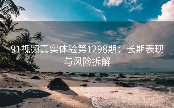 91视频真实体验第1298期:长期表现与风险拆解 第1张 91视频真实体验第1298期:长期表现与风险拆解 第1张