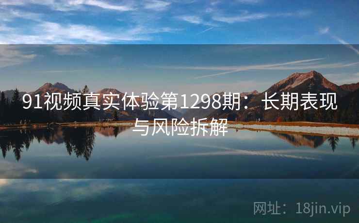 91视频真实体验第1298期:长期表现与风险拆解 第2张 91视频真实体验第1298期:长期表现与风险拆解 第2张