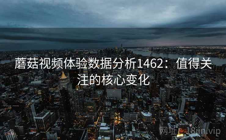 蘑菇视频体验数据分析1462:值得关注的核心变化 第2张 蘑菇视频体验数据分析1462:值得关注的核心变化 第2张